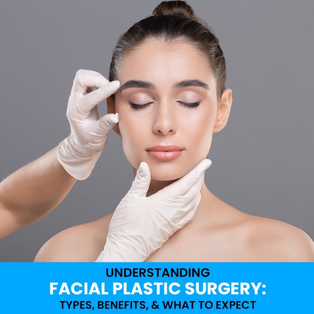Understanding Facial Plastic Surgery Types, Benefits, and What to